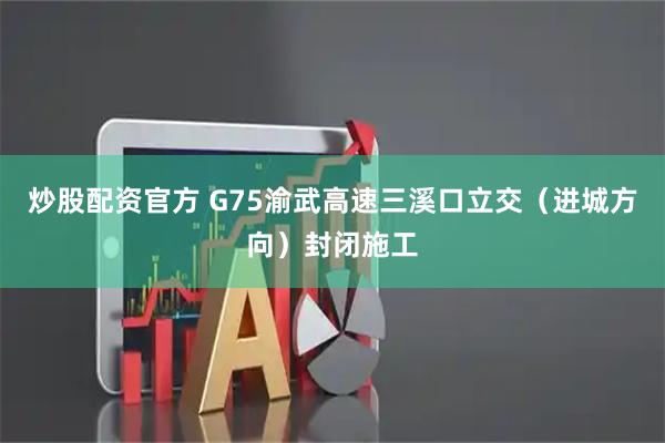 炒股配资官方 G75渝武高速三溪口立交（进城方向）封闭施工