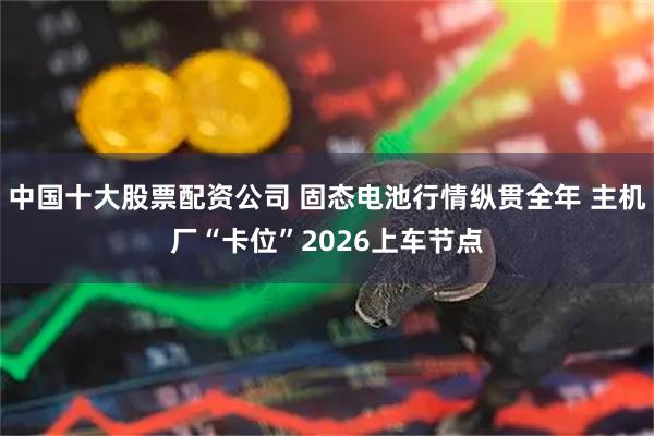 中国十大股票配资公司 固态电池行情纵贯全年 主机厂“卡位”2026上车节点