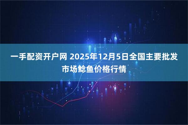 一手配资开户网 2025年12月5日全国主要批发市场鲶鱼价格行情