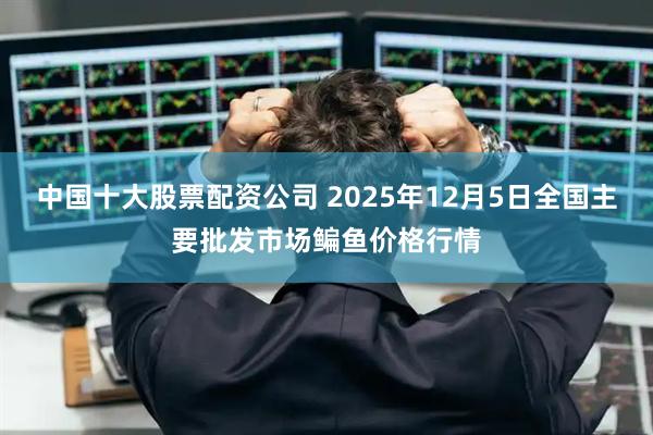 中国十大股票配资公司 2025年12月5日全国主要批发市场鳊鱼价格行情