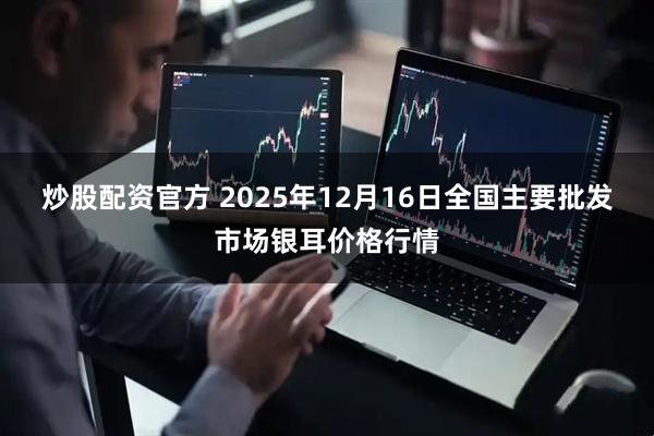 炒股配资官方 2025年12月16日全国主要批发市场银耳价格行情