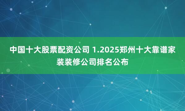 中国十大股票配资公司 1.2025郑州十大靠谱家装装修公司排名公布