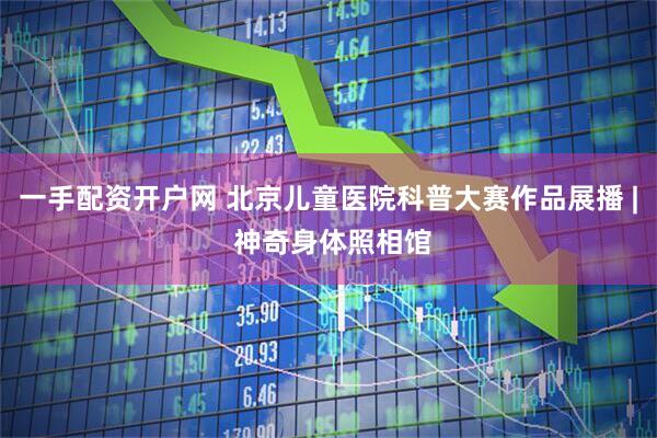 一手配资开户网 北京儿童医院科普大赛作品展播 | 神奇身体照相馆