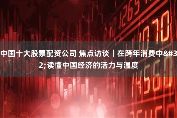 中国十大股票配资公司 焦点访谈｜在跨年消费中 读懂中国经济的活力与温度