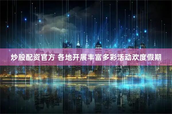 炒股配资官方 各地开展丰富多彩活动欢度假期