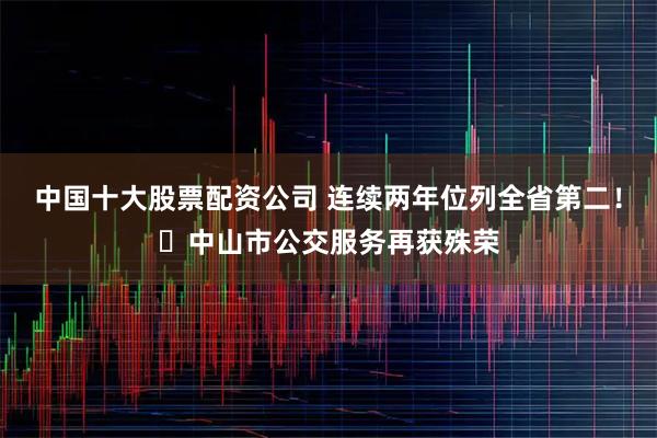 中国十大股票配资公司 连续两年位列全省第二！​中山市公交服务再获殊荣