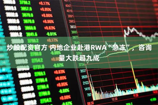 炒股配资官方 内地企业赴港RWA“急冻”，咨询量大跌超九成