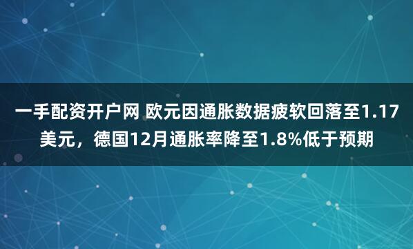 一手配资开户网 欧元因通胀数据疲软回落至1.17美元，德国12月通胀率降至1.8%低于预期