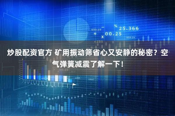 炒股配资官方 矿用振动筛省心又安静的秘密？空气弹簧减震了解一下！