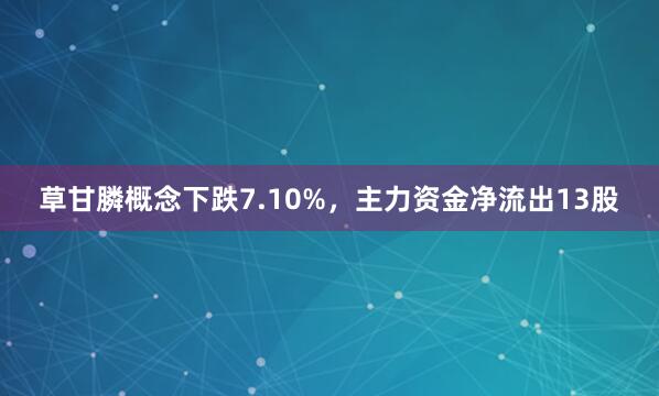 草甘膦概念下跌7.10%，主力资金净流出13股