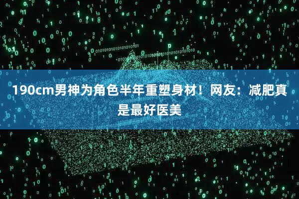 190cm男神为角色半年重塑身材！网友：减肥真是最好医美